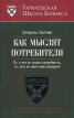 Как мыслят потребители То, о чем не скажет потребитель, то, чего не знает ваш конкурент Серия: Гарвардская Школа Бизнеса инфо 738q.
